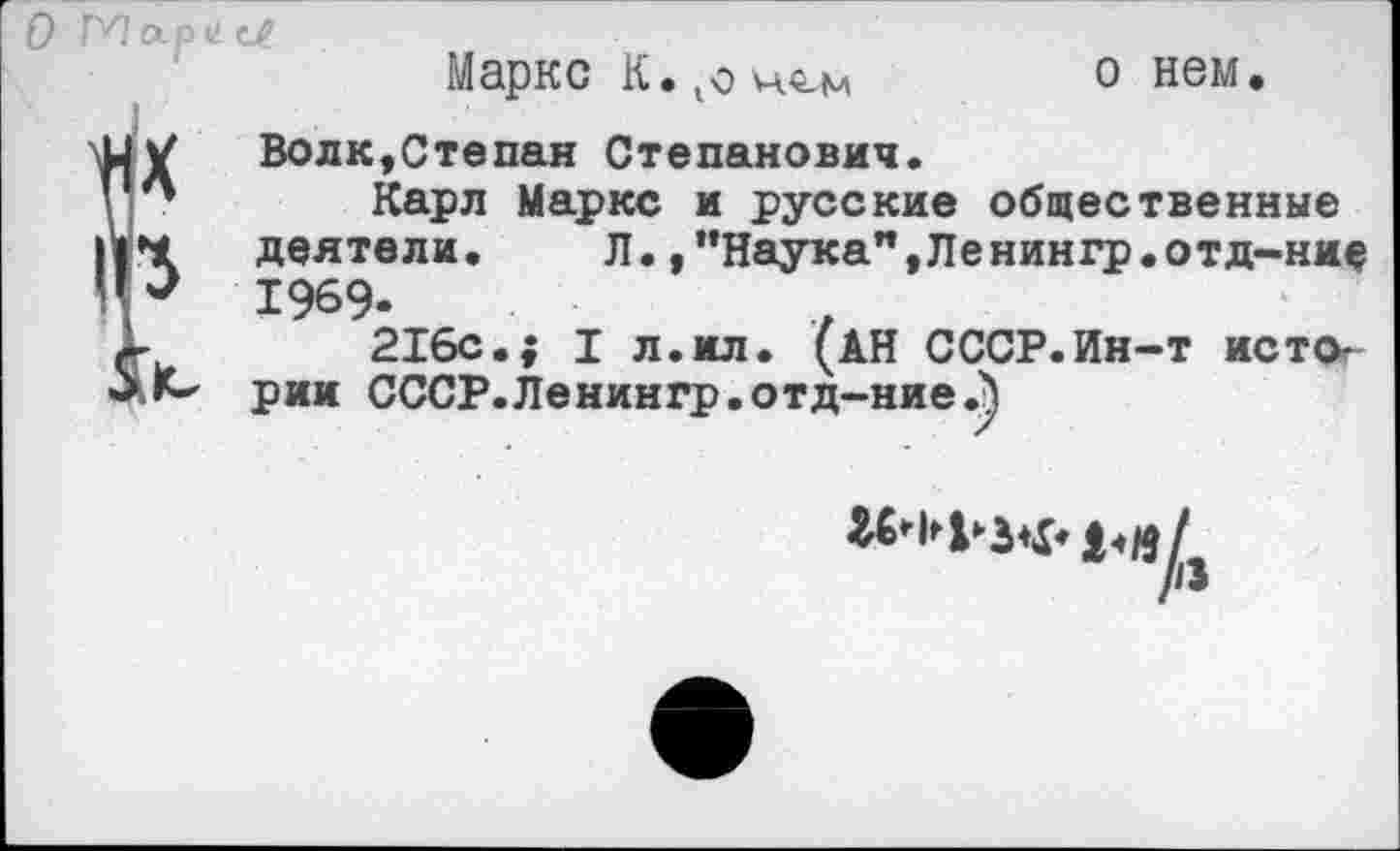 ﻿о
ГИ ар и с/
Маркс	о нем.
ЛЛ V Волк,Степан Степанович.
' * Карл Маркс и русские общественные
11’1 деятели.	Л.,"Наука",Ленингр.отд-ние
1969-
>	216с.; I л.ил. (АН СССР.Ин-т исто«-
ЛК* рии СССР.Ленингр.отд-ние.^